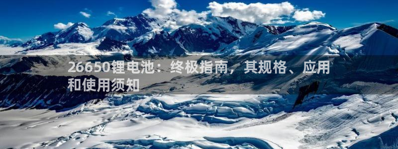 凯时尊龙平台登录：26650锂电池：终极指南，其规格、应用
和使用须知