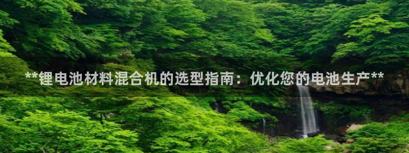 尊龙ag旗舰厅登陆：**锂电池材料混合机的选型指南：优化您的电池生产**